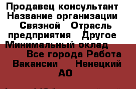 Продавец-консультант › Название организации ­ Связной › Отрасль предприятия ­ Другое › Минимальный оклад ­ 40 000 - Все города Работа » Вакансии   . Ненецкий АО